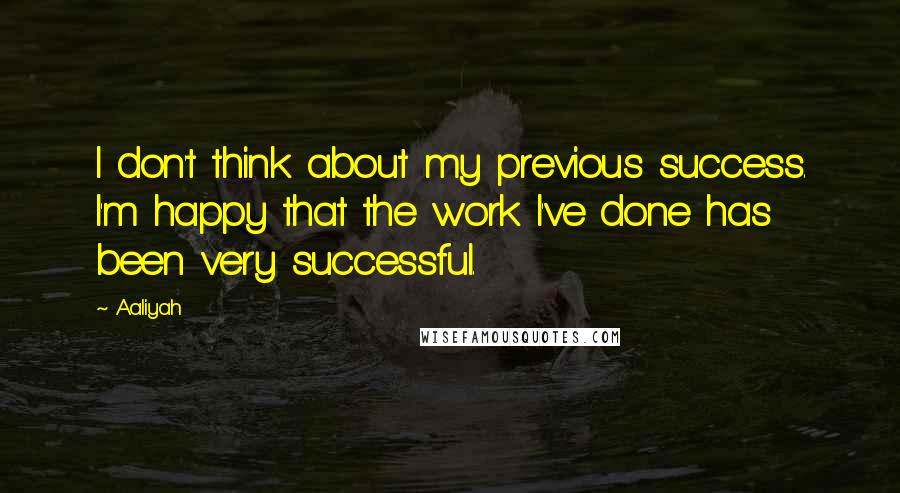 Aaliyah Quotes: I don't think about my previous success. I'm happy that the work I've done has been very successful.