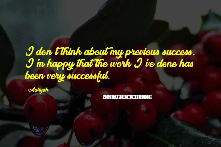 Aaliyah Quotes: I don't think about my previous success. I'm happy that the work I've done has been very successful.