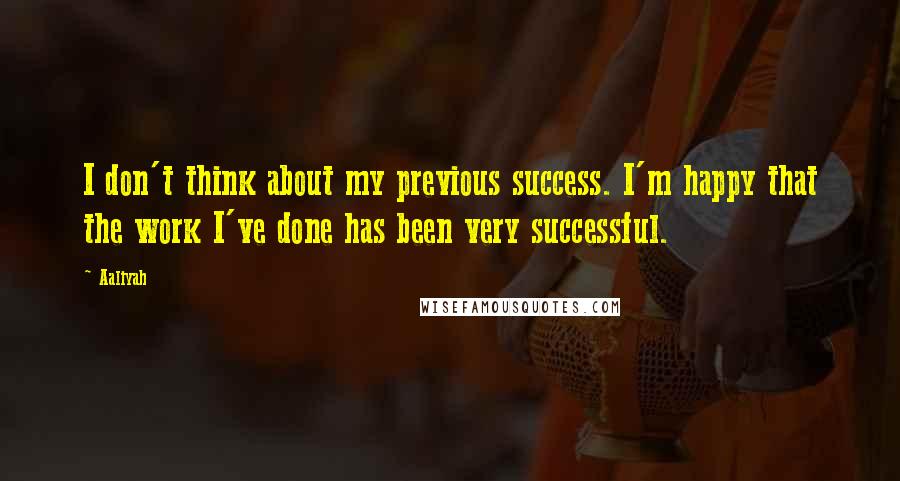 Aaliyah Quotes: I don't think about my previous success. I'm happy that the work I've done has been very successful.