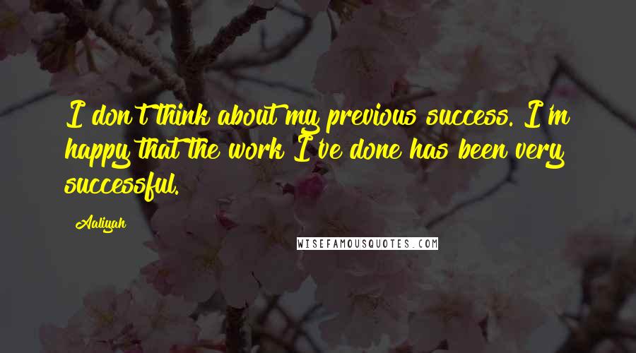 Aaliyah Quotes: I don't think about my previous success. I'm happy that the work I've done has been very successful.