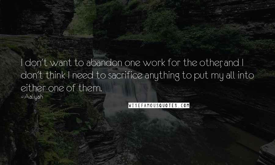 Aaliyah Quotes: I don't want to abandon one work for the other, and I don't think I need to sacrifice anything to put my all into either one of them.