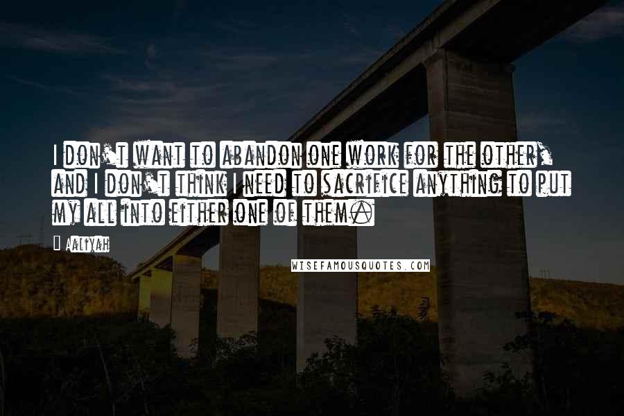 Aaliyah Quotes: I don't want to abandon one work for the other, and I don't think I need to sacrifice anything to put my all into either one of them.