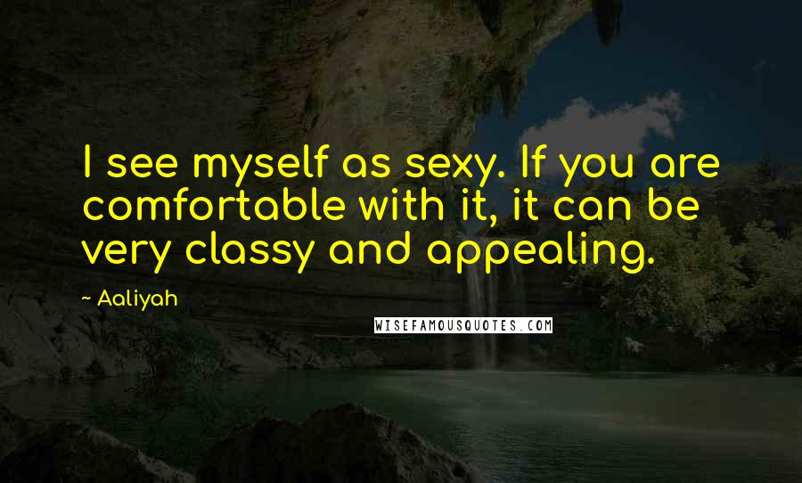 Aaliyah Quotes: I see myself as sexy. If you are comfortable with it, it can be very classy and appealing.