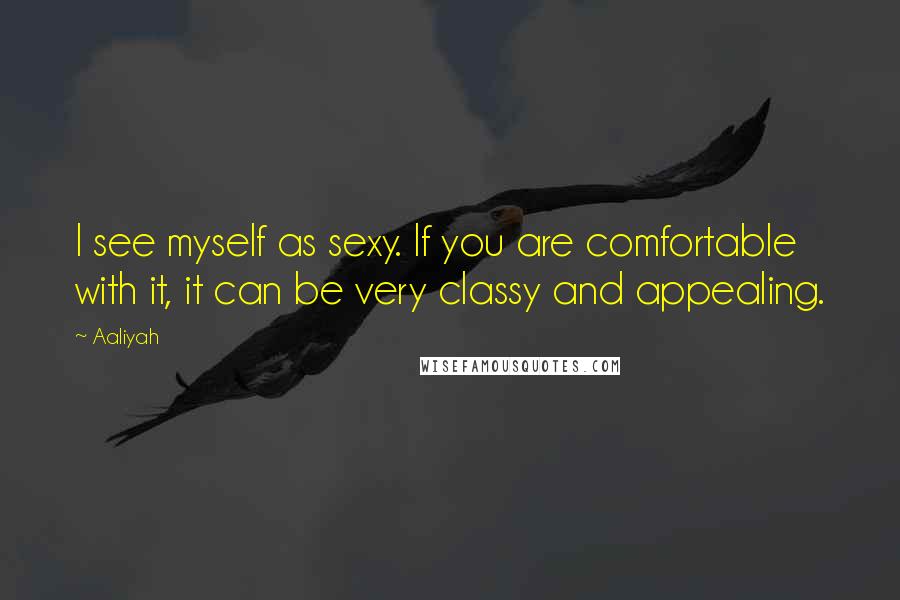 Aaliyah Quotes: I see myself as sexy. If you are comfortable with it, it can be very classy and appealing.