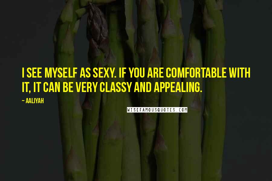 Aaliyah Quotes: I see myself as sexy. If you are comfortable with it, it can be very classy and appealing.