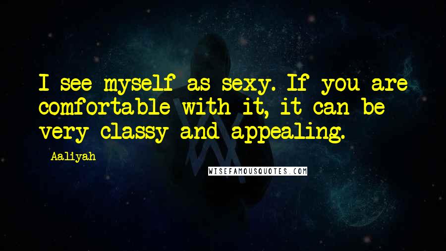 Aaliyah Quotes: I see myself as sexy. If you are comfortable with it, it can be very classy and appealing.