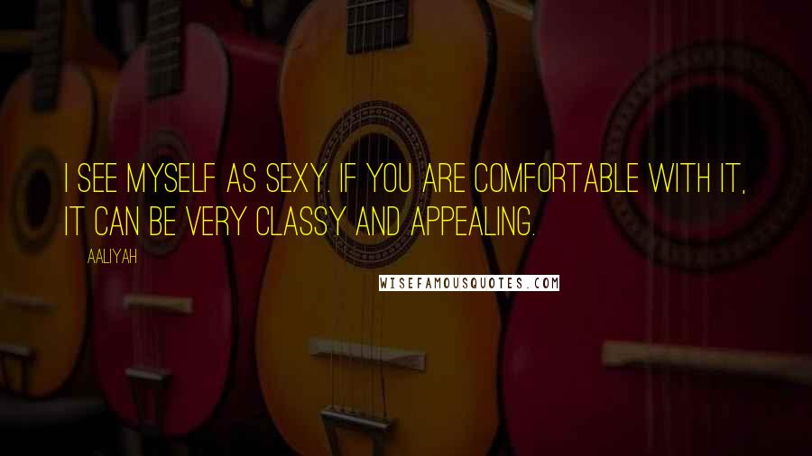 Aaliyah Quotes: I see myself as sexy. If you are comfortable with it, it can be very classy and appealing.