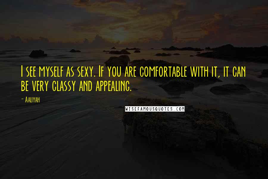 Aaliyah Quotes: I see myself as sexy. If you are comfortable with it, it can be very classy and appealing.