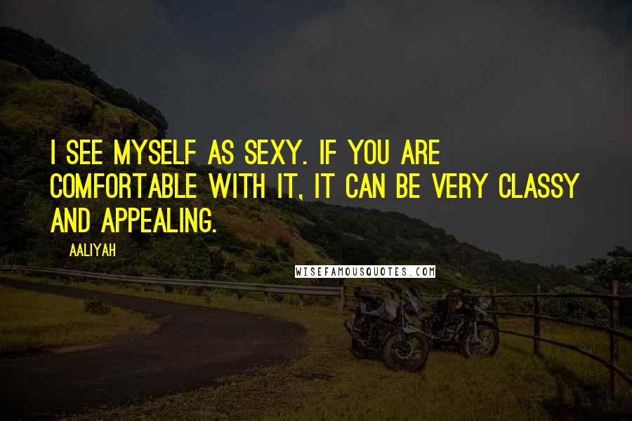 Aaliyah Quotes: I see myself as sexy. If you are comfortable with it, it can be very classy and appealing.