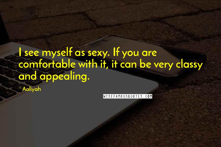 Aaliyah Quotes: I see myself as sexy. If you are comfortable with it, it can be very classy and appealing.