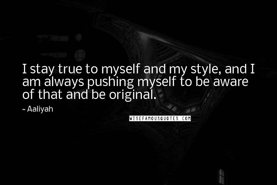 Aaliyah Quotes: I stay true to myself and my style, and I am always pushing myself to be aware of that and be original.