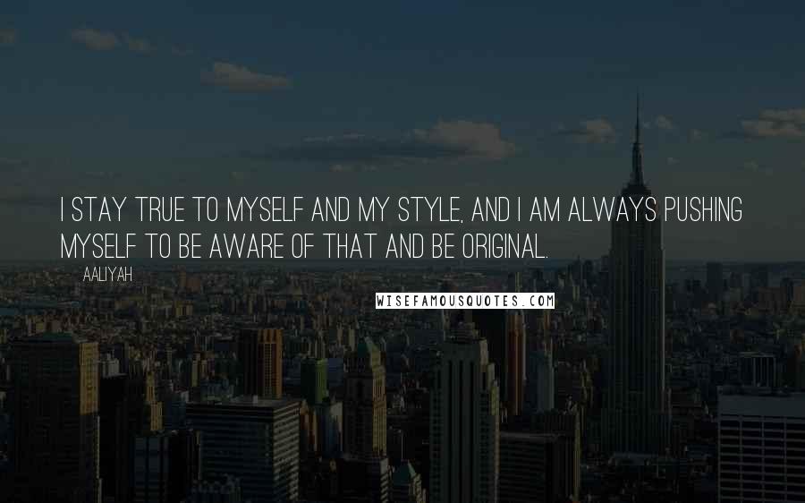 Aaliyah Quotes: I stay true to myself and my style, and I am always pushing myself to be aware of that and be original.