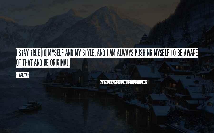 Aaliyah Quotes: I stay true to myself and my style, and I am always pushing myself to be aware of that and be original.