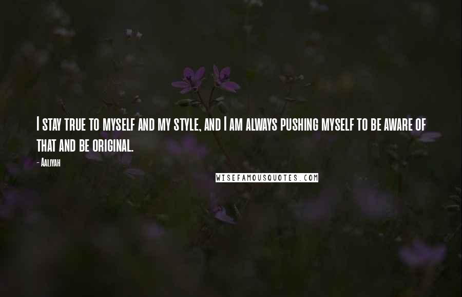 Aaliyah Quotes: I stay true to myself and my style, and I am always pushing myself to be aware of that and be original.