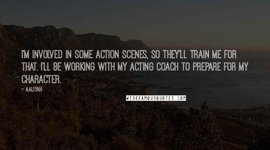 Aaliyah Quotes: I'm involved in some action scenes, so they'll train me for that. I'll be working with my acting coach to prepare for my character.