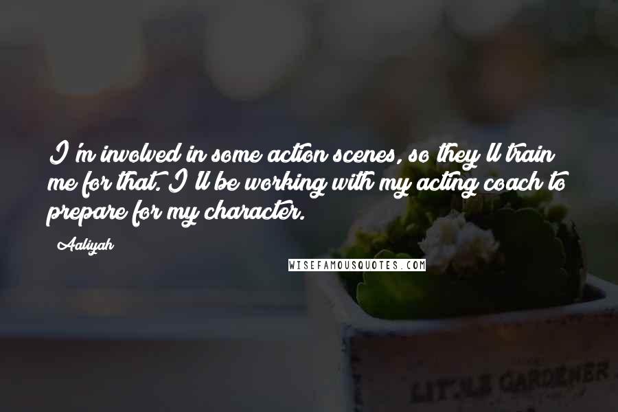 Aaliyah Quotes: I'm involved in some action scenes, so they'll train me for that. I'll be working with my acting coach to prepare for my character.