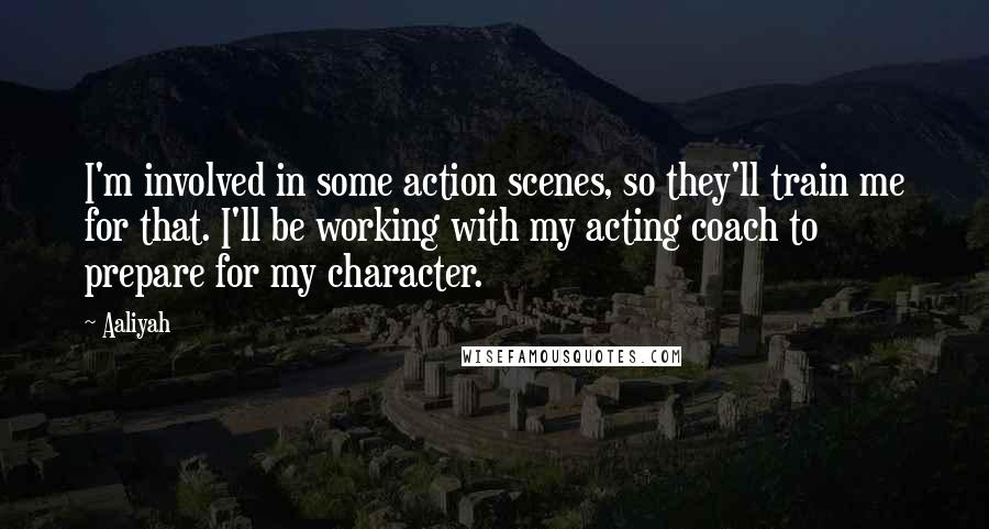 Aaliyah Quotes: I'm involved in some action scenes, so they'll train me for that. I'll be working with my acting coach to prepare for my character.