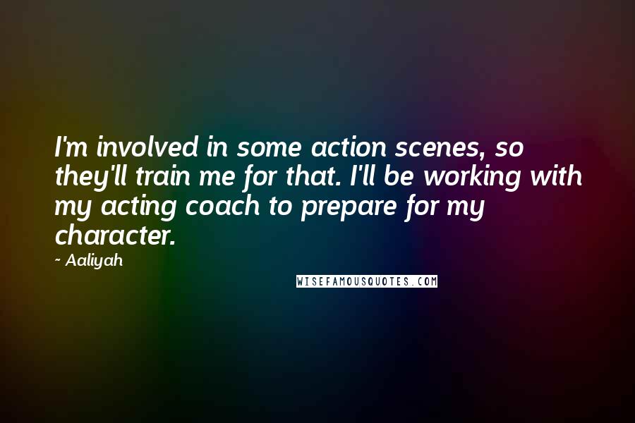 Aaliyah Quotes: I'm involved in some action scenes, so they'll train me for that. I'll be working with my acting coach to prepare for my character.