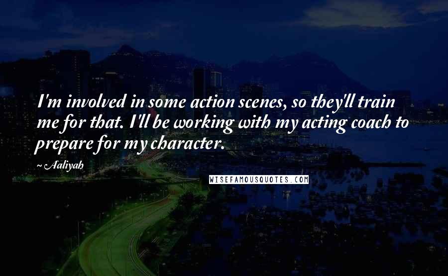 Aaliyah Quotes: I'm involved in some action scenes, so they'll train me for that. I'll be working with my acting coach to prepare for my character.