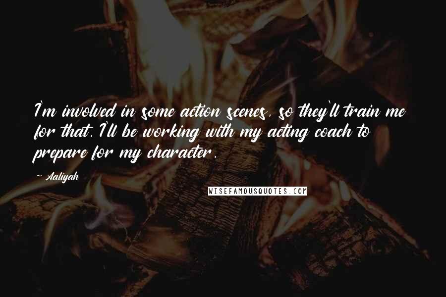 Aaliyah Quotes: I'm involved in some action scenes, so they'll train me for that. I'll be working with my acting coach to prepare for my character.