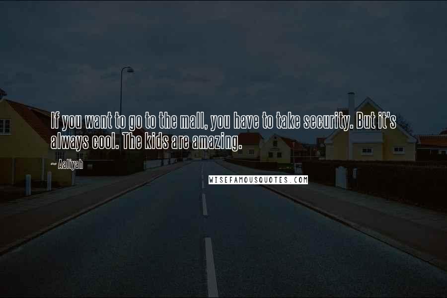Aaliyah Quotes: If you want to go to the mall, you have to take security. But it's always cool. The kids are amazing.