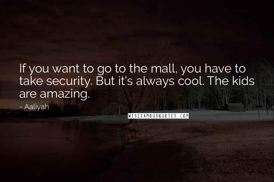 Aaliyah Quotes: If you want to go to the mall, you have to take security. But it's always cool. The kids are amazing.