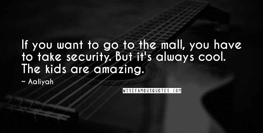 Aaliyah Quotes: If you want to go to the mall, you have to take security. But it's always cool. The kids are amazing.