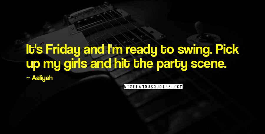 Aaliyah Quotes: It's Friday and I'm ready to swing. Pick up my girls and hit the party scene.