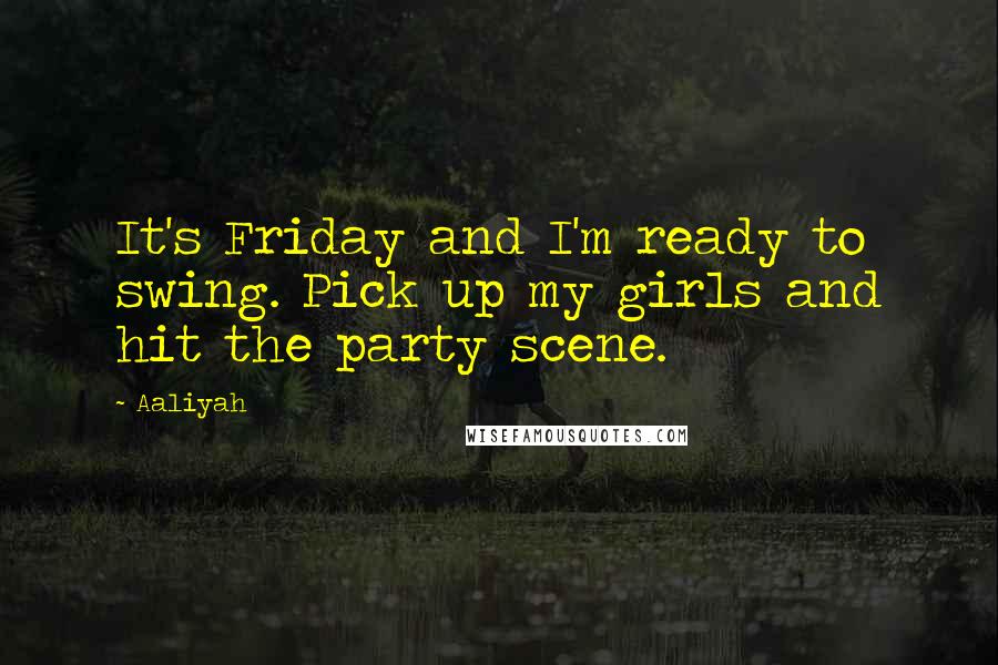 Aaliyah Quotes: It's Friday and I'm ready to swing. Pick up my girls and hit the party scene.