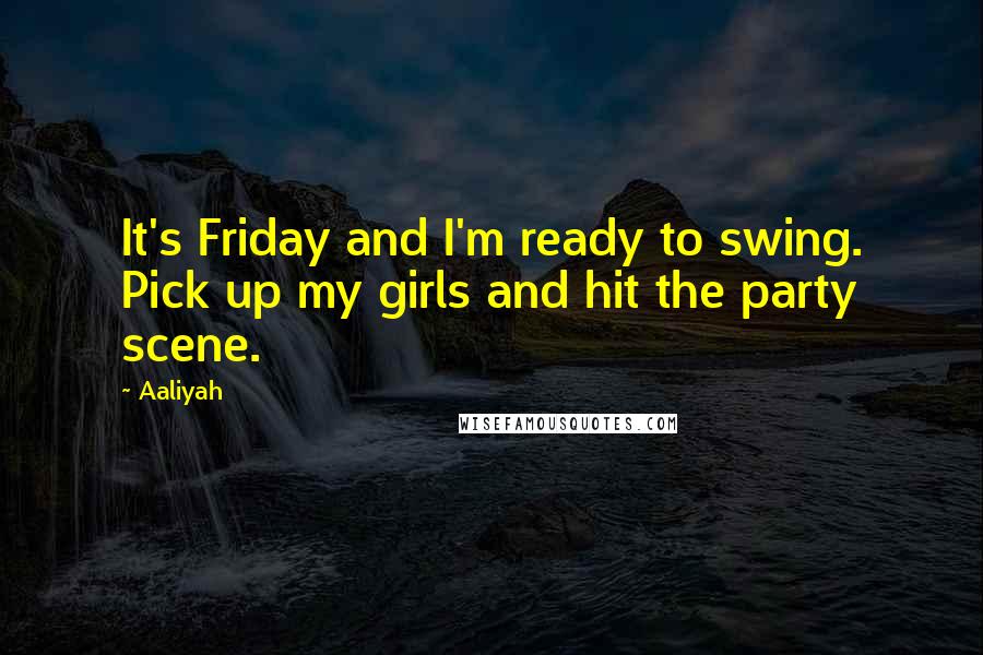 Aaliyah Quotes: It's Friday and I'm ready to swing. Pick up my girls and hit the party scene.