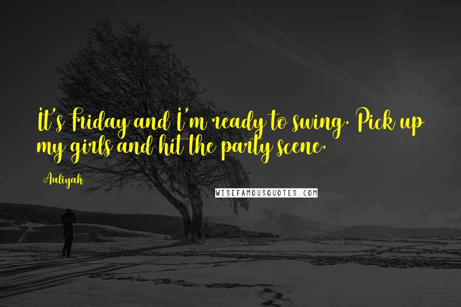 Aaliyah Quotes: It's Friday and I'm ready to swing. Pick up my girls and hit the party scene.