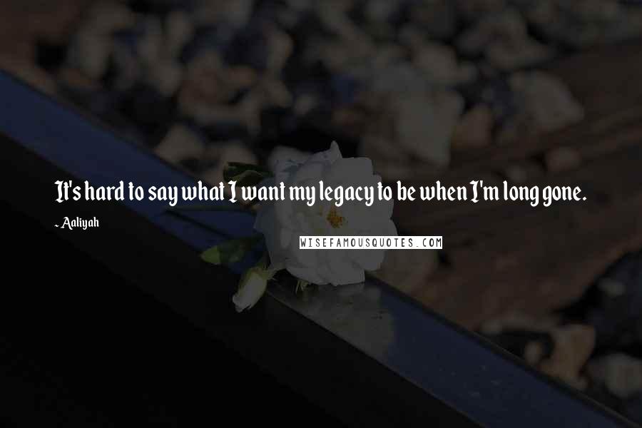 Aaliyah Quotes: It's hard to say what I want my legacy to be when I'm long gone.