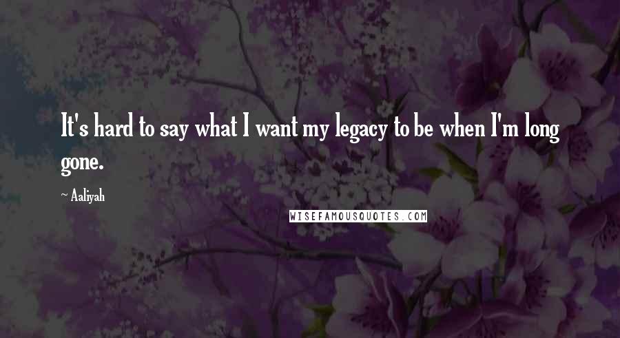 Aaliyah Quotes: It's hard to say what I want my legacy to be when I'm long gone.