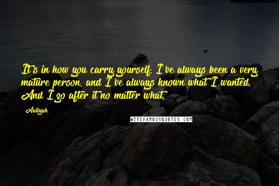 Aaliyah Quotes: It's in how you carry yourself. I've always been a very mature person, and I've always known what I wanted. And I go after it no matter what.