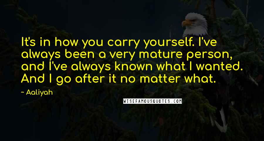 Aaliyah Quotes: It's in how you carry yourself. I've always been a very mature person, and I've always known what I wanted. And I go after it no matter what.