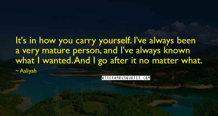 Aaliyah Quotes: It's in how you carry yourself. I've always been a very mature person, and I've always known what I wanted. And I go after it no matter what.