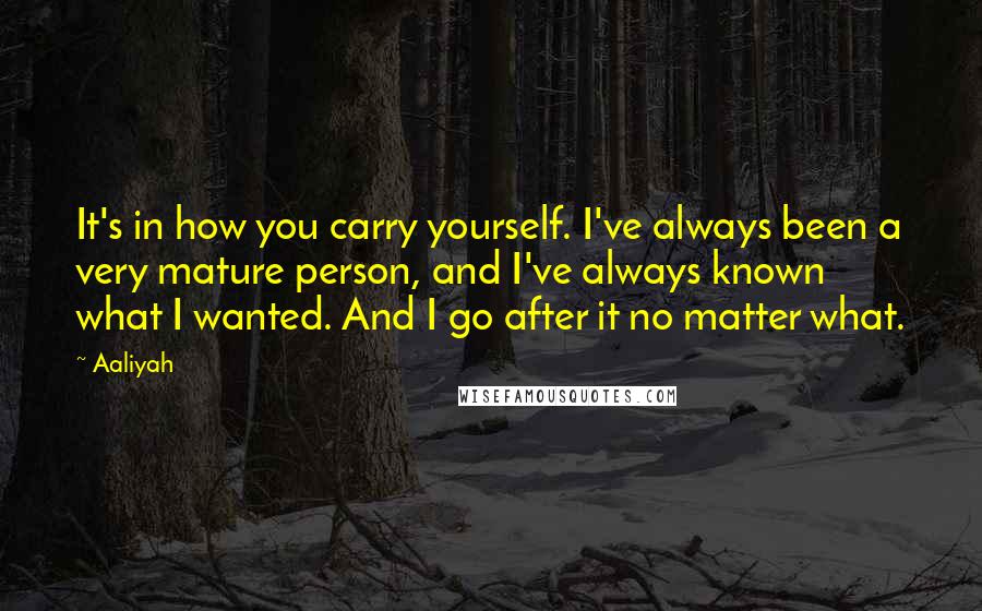 Aaliyah Quotes: It's in how you carry yourself. I've always been a very mature person, and I've always known what I wanted. And I go after it no matter what.