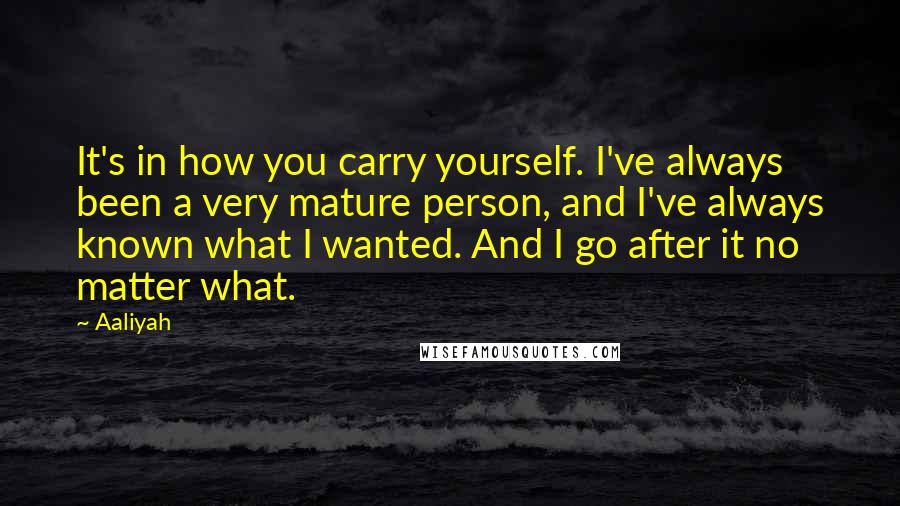 Aaliyah Quotes: It's in how you carry yourself. I've always been a very mature person, and I've always known what I wanted. And I go after it no matter what.