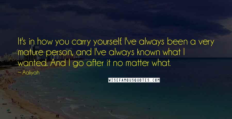 Aaliyah Quotes: It's in how you carry yourself. I've always been a very mature person, and I've always known what I wanted. And I go after it no matter what.