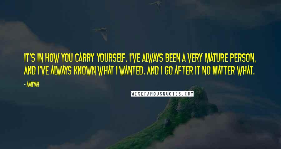 Aaliyah Quotes: It's in how you carry yourself. I've always been a very mature person, and I've always known what I wanted. And I go after it no matter what.