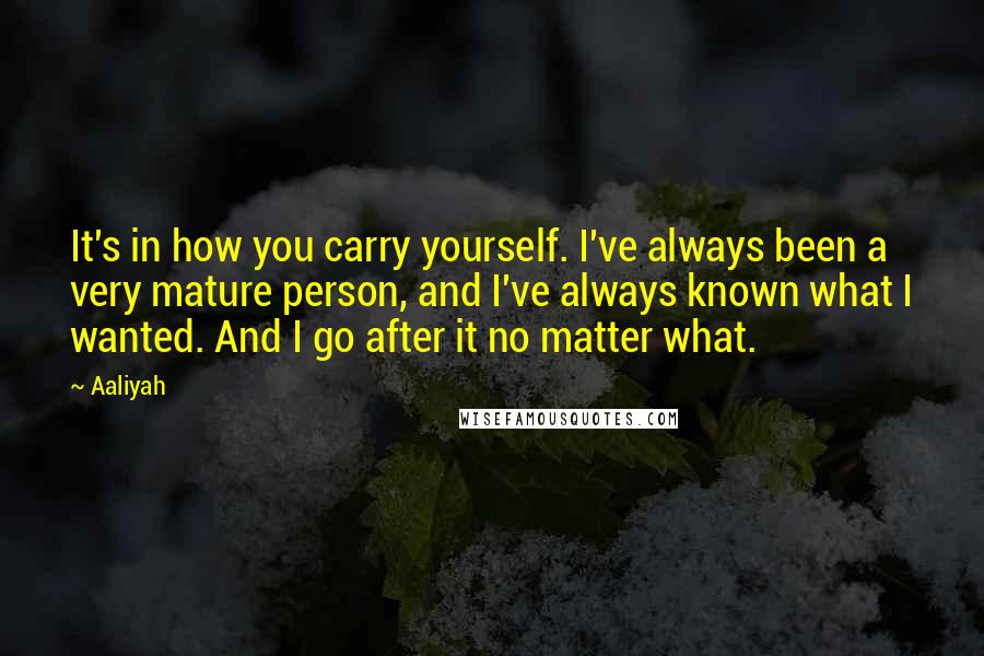 Aaliyah Quotes: It's in how you carry yourself. I've always been a very mature person, and I've always known what I wanted. And I go after it no matter what.