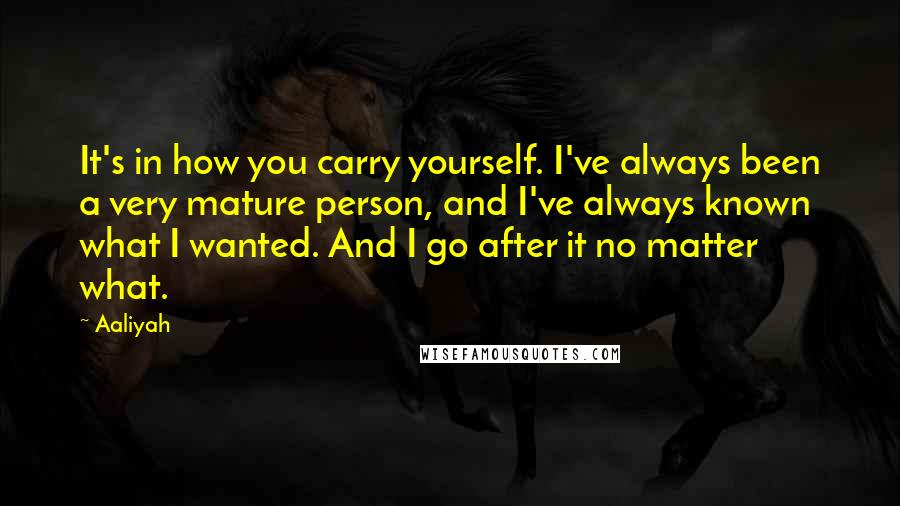 Aaliyah Quotes: It's in how you carry yourself. I've always been a very mature person, and I've always known what I wanted. And I go after it no matter what.