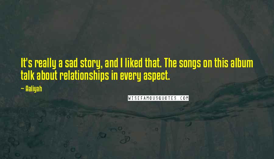 Aaliyah Quotes: It's really a sad story, and I liked that. The songs on this album talk about relationships in every aspect.