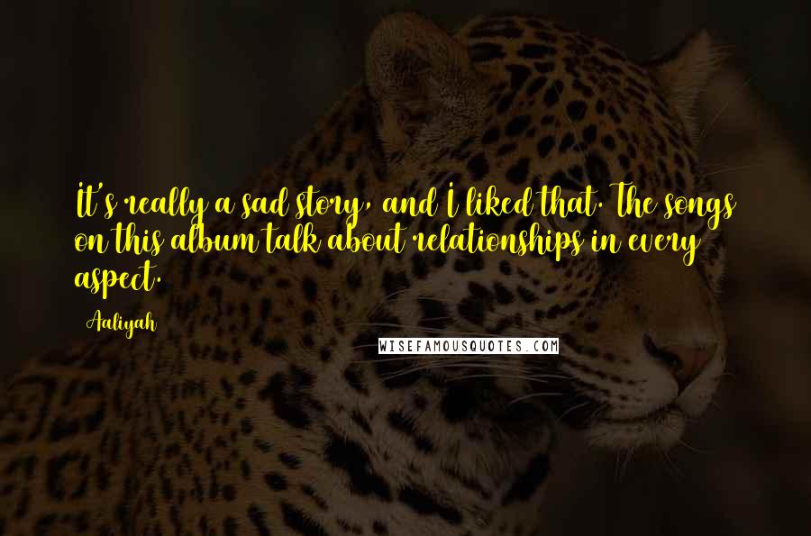 Aaliyah Quotes: It's really a sad story, and I liked that. The songs on this album talk about relationships in every aspect.