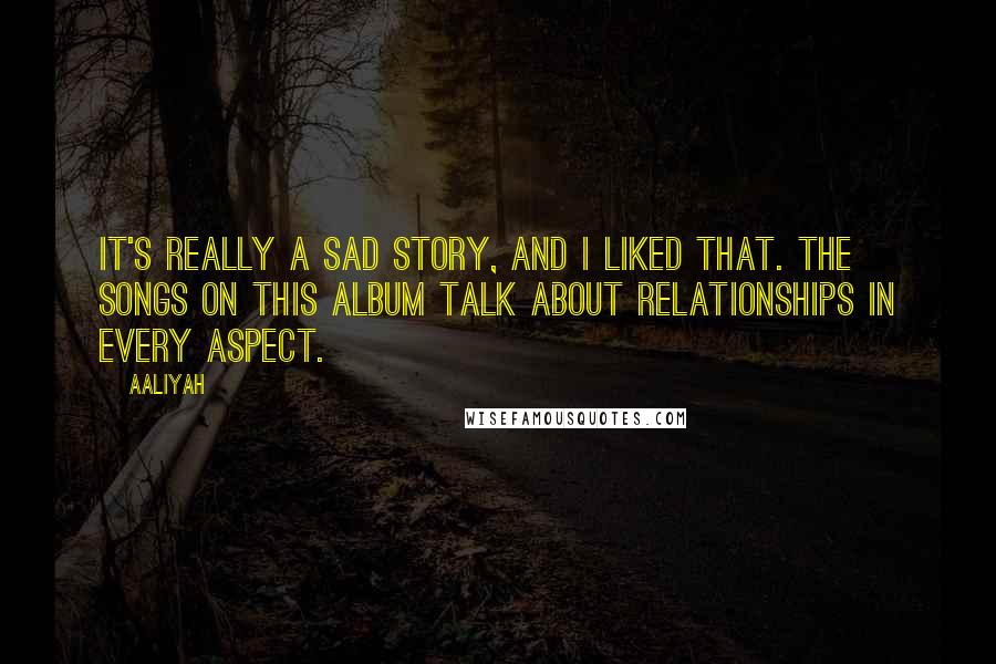 Aaliyah Quotes: It's really a sad story, and I liked that. The songs on this album talk about relationships in every aspect.