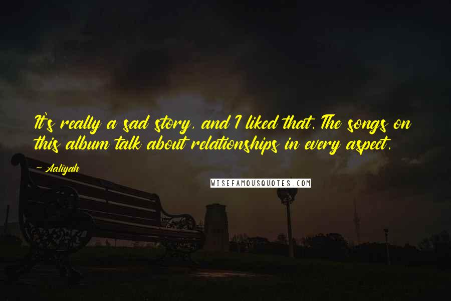 Aaliyah Quotes: It's really a sad story, and I liked that. The songs on this album talk about relationships in every aspect.