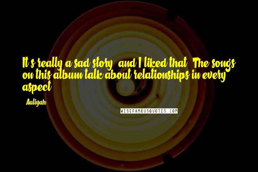 Aaliyah Quotes: It's really a sad story, and I liked that. The songs on this album talk about relationships in every aspect.
