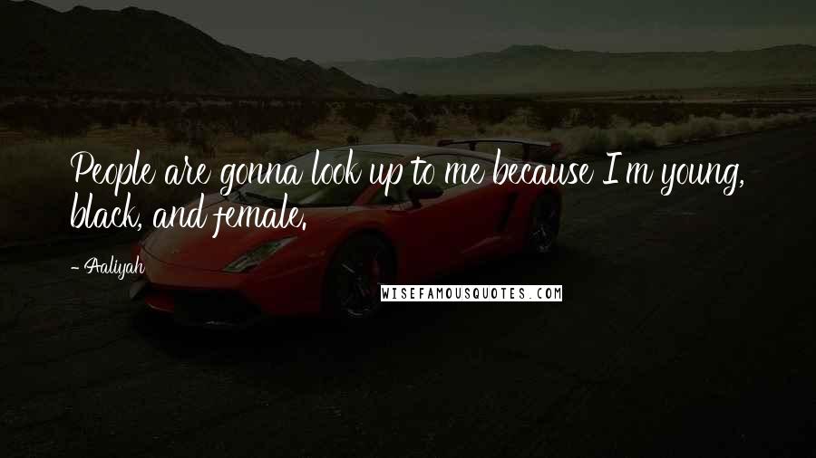 Aaliyah Quotes: People are gonna look up to me because I'm young, black, and female.