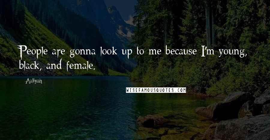 Aaliyah Quotes: People are gonna look up to me because I'm young, black, and female.