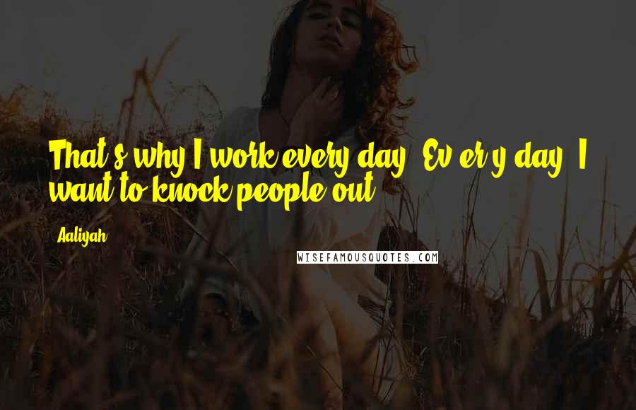 Aaliyah Quotes: That's why I work every day. Ev-er-y day. I want to knock people out.